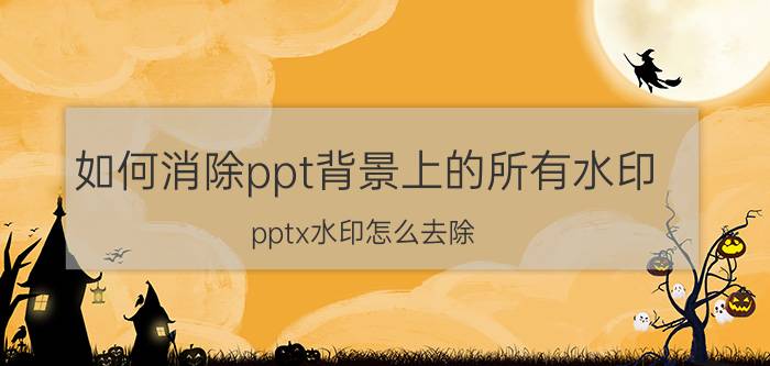 如何消除ppt背景上的所有水印 pptx水印怎么去除？